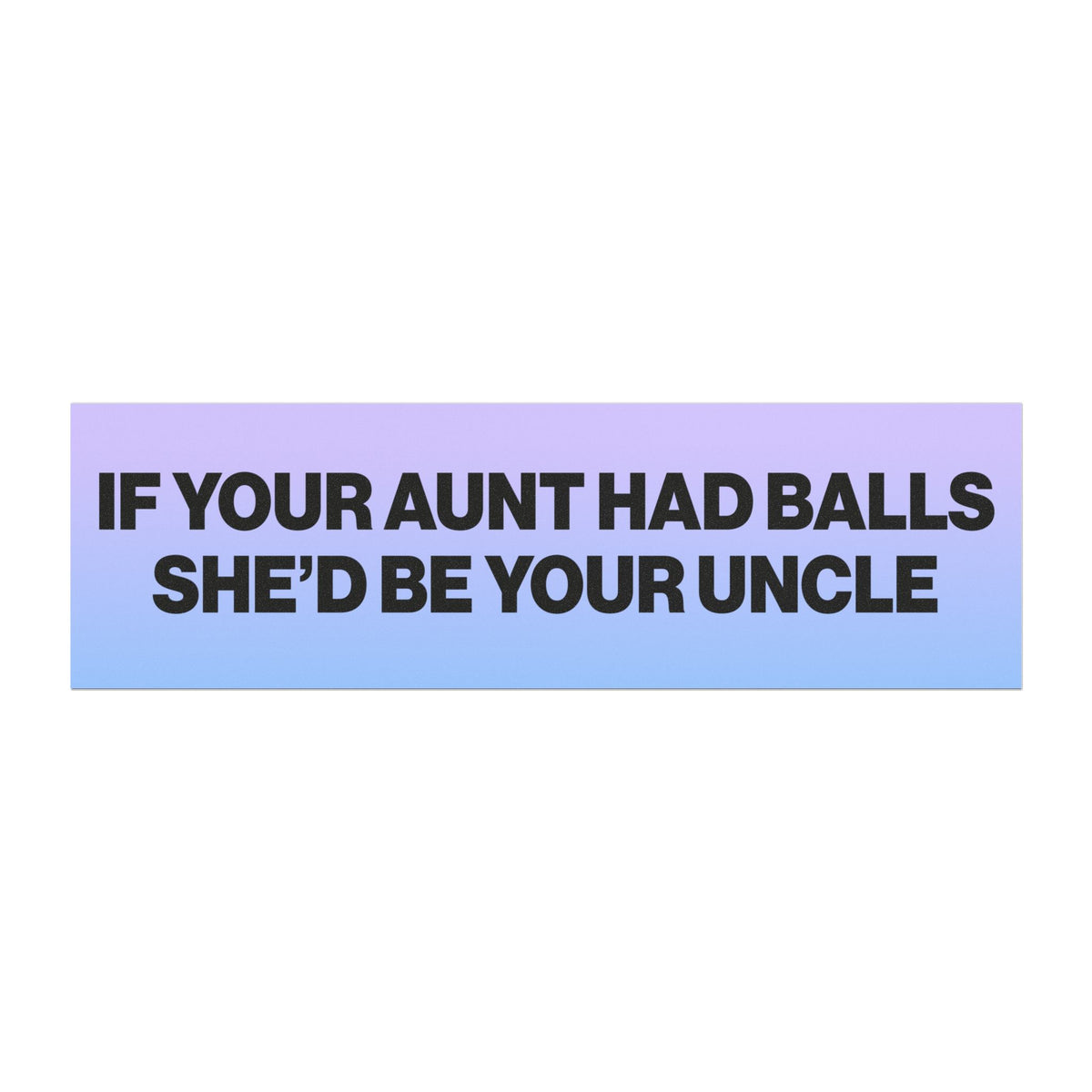 If Your Aunt Had Balls She'd Be Your Uncle
