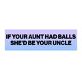 If Your Aunt Had Balls She'd Be Your Uncle
